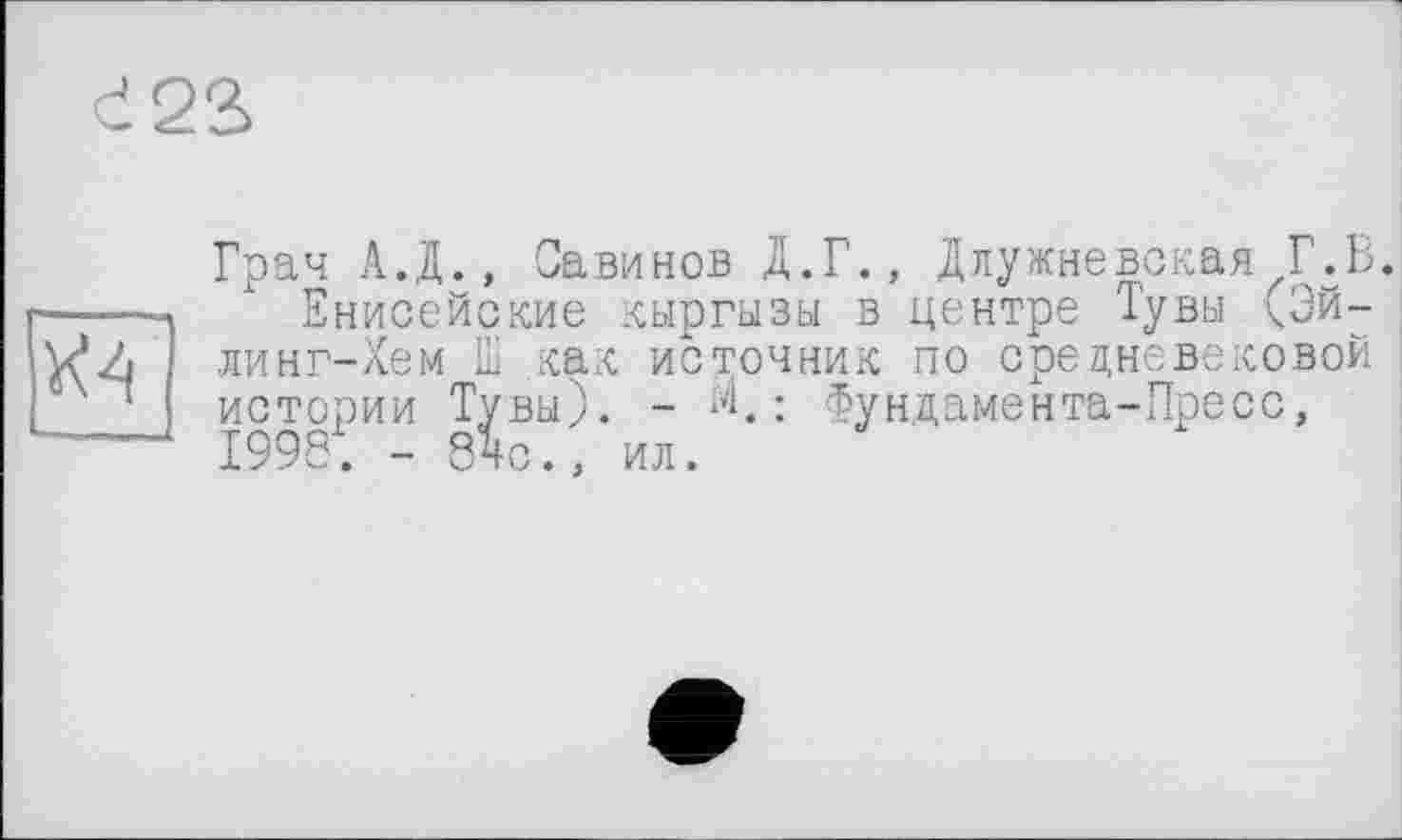 ﻿22>
Грач А.Д., Савинов Д.Г., Длужневская Г.В.
Енисейские кыргызы в центре Тувы (Эй-линг-Хем Ш как источник по средневековой истории Тувы). - М.: Фундамента-Пресс, 1998. - 84с., ил.